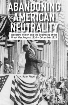 Abandoning American Neutrality : Woodrow Wilson and the Beginning of the Great War, August 1914 - December 1915, Hardback Book Abandoning American Neutrality : Woodrow Wilson and the Beginning of the Great War, August 1914 - December 1915, Hardback Book