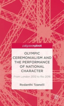 Olympic Ceremonialism and the Performance of National Character : From London 2012 to Rio 2016, Hardback Book Olympic Ceremonialism and the Performance of National Character : From London 2012 to Rio 2016, Hardback Book