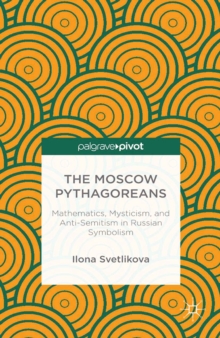 The Moscow Pythagoreans : Mathematics, Mysticism, and Anti-Semitism in Russian Symbolism