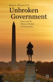 Unbroken Government : Success and the Illusion of Failure in Policymaking, Hardback Book Unbroken Government : Success and the Illusion of Failure in Policymaking, Hardback Book