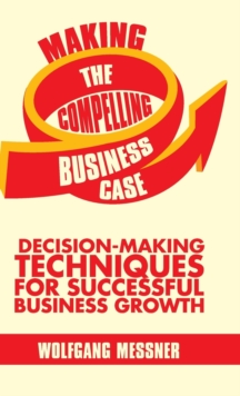 Making the Compelling Business Case : Decision-Making Techniques for Successful Business Growth, Hardback Book Making the Compelling Business Case : Decision-Making Techniques for Successful Business Growth, Hardback Book