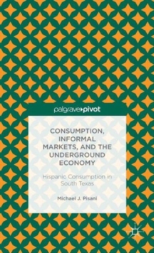 Consumption, Informal Markets, and the Underground Economy : Hispanic Consumption in South Texas, Hardback Book Consumption, Informal Markets, and the Underground Economy : Hispanic Consumption in South Texas, Hardback Book