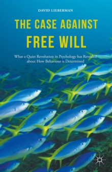 The Case Against Free Will : What a Quiet Revolution in Psychology has Revealed about How Behaviour is Determined