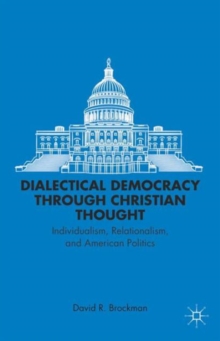 Dialectical Democracy Through Christian Thought : Individualism, Relationalism, and American Politics, Hardback Book Dialectical Democracy Through Christian Thought : Individualism, Relationalism, and American Politics, Hardback Book