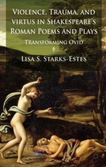 Violence, Trauma, and Virtus in Shakespeare's Roman Poems and Plays : Transforming Ovid