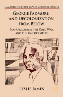 George Padmore and Decolonization from Below : Pan-Africanism, the Cold War, and the End of Empire