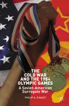 The Cold War and the 1984 Olympic Games : A Soviet-American Surrogate War