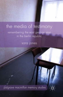 The Media of Testimony : Remembering the East German Stasi in the Berlin Republic