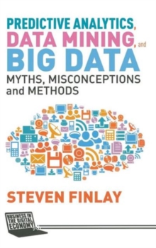Predictive Analytics, Data Mining and Big Data : Myths, Misconceptions and Methods, Hardback Book Predictive Analytics, Data Mining and Big Data : Myths, Misconceptions and Methods, Hardback Book
