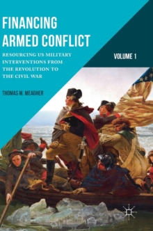 Financing Armed Conflict, Volume 1 : Resourcing US Military Interventions from the Revolution to the Civil War, Hardback Book Financing Armed Conflict, Volume 1 : Resourcing US Military Interventions from the Revolution to the Civil War, Hardback Book