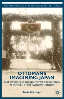 Ottomans Imagining Japan : East, Middle East, and Non-Western Modernity at the Turn of the Twentieth Century