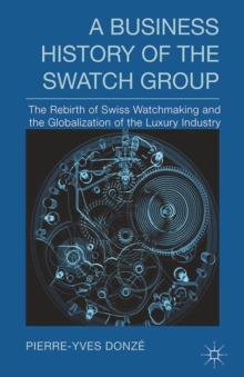 A Business History of the Swatch Group : The Rebirth of Swiss Watchmaking and the Globalization of the Luxury Industry