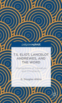 T.S. Eliot, Lancelot Andrewes, and the Word: Intersections of Literature and Christianity, Hardback Book T.S. Eliot, Lancelot Andrewes, and the Word: Intersections of Literature and Christianity, Hardback Book
