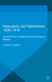 Masculinity and Nationhood, 1830-1910 : Constructions of Identity and Citizenship in Belgium