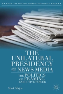 The Unilateral Presidency and the News Media : The Politics of Framing Executive Power, Hardback Book The Unilateral Presidency and the News Media : The Politics of Framing Executive Power, Hardback Book