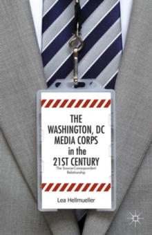 The Washington, DC Media Corps in the 21st Century : The Source-Correspondent Relationship, Hardback Book The Washington, DC Media Corps in the 21st Century : The Source-Correspondent Relationship, Hardback Book