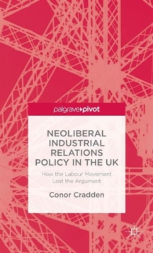 Neoliberal Industrial Relations Policy in the UK : How the Labour Movement Lost the Argument, Hardback Book Neoliberal Industrial Relations Policy in the UK : How the Labour Movement Lost the Argument, Hardback Book