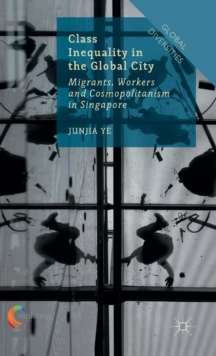 Class Inequality in the Global City : Migrants, Workers and Cosmopolitanism in Singapore, Hardback Book Class Inequality in the Global City : Migrants, Workers and Cosmopolitanism in Singapore, Hardback Book