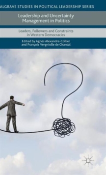 Leadership and Uncertainty Management in Politics : Leaders, Followers and Constraints in Western Democracies, Hardback Book Leadership and Uncertainty Management in Politics : Leaders, Followers and Constraints in Western Democracies, Hardback Book