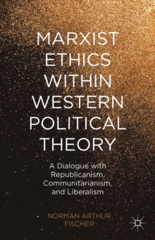 Marxist Ethics within Western Political Theory : A Dialogue with Republicanism, Communitarianism, and Liberalism