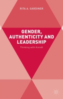 Gender, Authenticity and Leadership : Thinking with Arendt, Hardback Book Gender, Authenticity and Leadership : Thinking with Arendt, Hardback Book