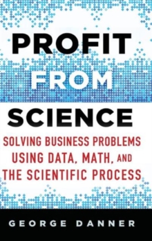 Profit from Science : Solving Business Problems using Data, Math, and the Scientific Process