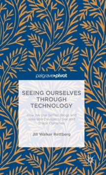 Seeing Ourselves Through Technology : How We Use Selfies, Blogs and Wearable Devices to See and Shape Ourselves