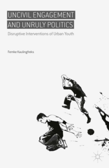 Uncivil Engagement and Unruly Politics : Disruptive Interventions of Urban Youth