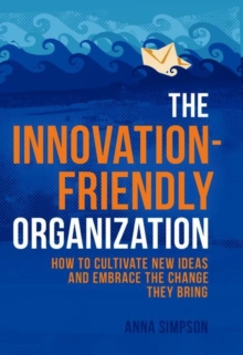 The Innovation-Friendly Organization : How to Cultivate New Ideas and Embrace the Change They Bring, Hardback Book The Innovation-Friendly Organization : How to Cultivate New Ideas and Embrace the Change They Bring, Hardback Book