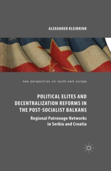 Political Elites and Decentralization Reforms in the Post-Socialist Balkans : Regional Patronage Networks in Serbia and Croatia