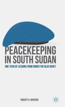 Peacekeeping in South Sudan : One Year of Lessons from Under the Blue Beret, Hardback Book Peacekeeping in South Sudan : One Year of Lessons from Under the Blue Beret, Hardback Book