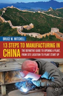 13 Steps to Manufacturing in China : The Definitive Guide to Opening a Plant, From Site Location to Plant Start-Up