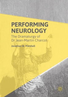 Performing Neurology : The Dramaturgy of Dr Jean-Martin Charcot