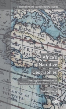 Africa's Narrative Geographies : Charting the Intersections of Geocriticism and Postcolonial Studies, Hardback Book Africa's Narrative Geographies : Charting the Intersections of Geocriticism and Postcolonial Studies, Hardback Book