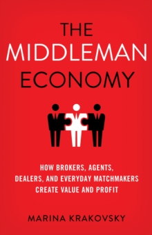 The Middleman Economy : How Brokers, Agents, Dealers, and Everyday Matchmakers Create Value and Profit