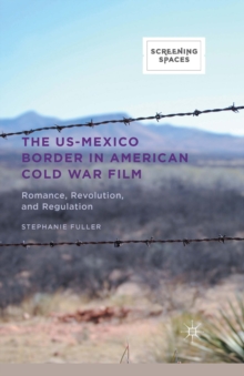 The US-Mexico Border in American Cold War Film : Romance, Revolution, and Regulation