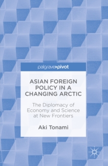 Asian Foreign Policy in a Changing Arctic : The Diplomacy of Economy and Science at New Frontiers