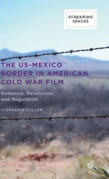 The US-Mexico Border in American Cold War Film : Romance, Revolution, and Regulation