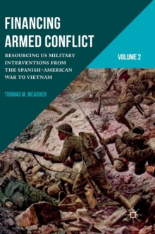 Financing Armed Conflict, Volume 2 : Resourcing US Military Interventions from the Spanish-American War to Vietnam, Hardback Book Financing Armed Conflict, Volume 2 : Resourcing US Military Interventions from the Spanish-American War to Vietnam, Hardback Book