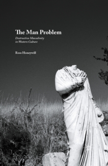 The Man Problem : Destructive Masculinity in Western Culture