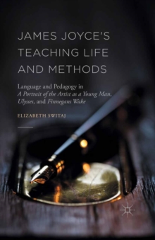 James Joyce's Teaching Life and Methods : Language and Pedagogy in A Portrait of the Artist as a Young Man, Ulysses, and Finnegans Wake