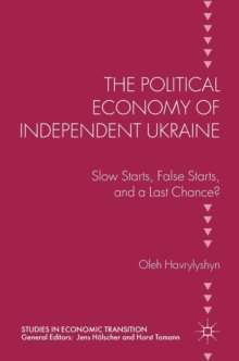 The Political Economy of Independent Ukraine : Slow Starts, False Starts, and a Last Chance?, Hardback Book The Political Economy of Independent Ukraine : Slow Starts, False Starts, and a Last Chance?, Hardback Book
