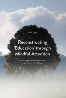 Reconstructing 'Education' Through Mindful Attention : Positioning the Mind at the Center of Curriculum and Pedagogy, Hardback Book Reconstructing 'Education' Through Mindful Attention : Positioning the Mind at the Center of Curriculum and Pedagogy, Hardback Book