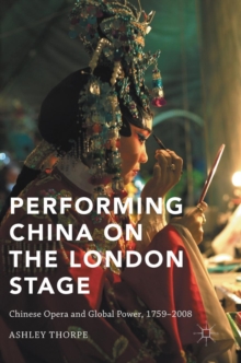 Performing China on the London Stage : Chinese Opera and Global Power, 1759-2008, Hardback Book Performing China on the London Stage : Chinese Opera and Global Power, 1759-2008, Hardback Book