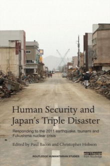 Human Security and Japan's Triple Disaster : Responding to the 2011 earthquake, tsunami and Fukushima nuclear crisis, Hardback Book Human Security and Japan's Triple Disaster : Responding to the 2011 earthquake, tsunami and Fukushima nuclear crisis, Hardback Book
