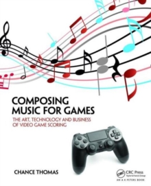 Composing Music for Games : The Art, Technology and Business of Video Game Scoring