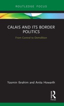 Calais and its Border Politics : From Control to Demolition, Hardback Book Calais and its Border Politics : From Control to Demolition, Hardback Book