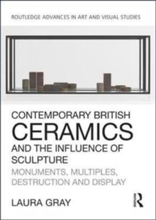 Contemporary British Ceramics and the Influence of Sculpture : Monuments, Multiples, Destruction and Display, Hardback Book Contemporary British Ceramics and the Influence of Sculpture : Monuments, Multiples, Destruction and Display, Hardback Book
