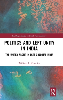 Politics and Left Unity in India : The United Front in Late Colonial India, Hardback Book Politics and Left Unity in India : The United Front in Late Colonial India, Hardback Book
