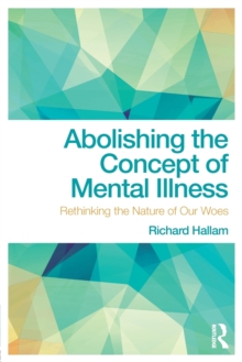 Abolishing the Concept of Mental Illness : Rethinking the Nature of Our Woes, Paperback / softback Book Abolishing the Concept of Mental Illness : Rethinking the Nature of Our Woes, Paperback / softback Book